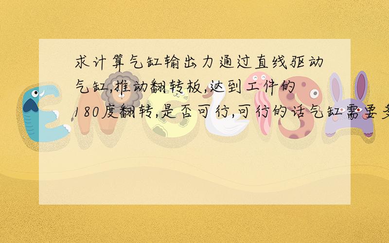 求计算气缸输出力通过直线驱动气缸,推动翻转板,达到工件的180度翻转,是否可行,可行的话气缸需要多大的输出力来使工件正好