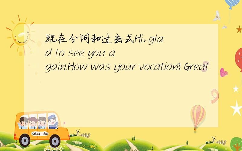 现在分词和过去式Hi,glad to see you again.How was your vocation?Great