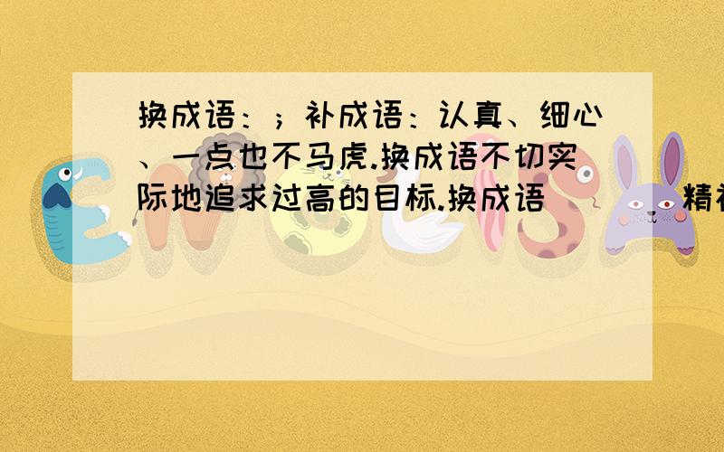 换成语：；补成语：认真、细心、一点也不马虎.换成语不切实际地追求过高的目标.换成语（）（）精神：（）立（）群补成语快,要