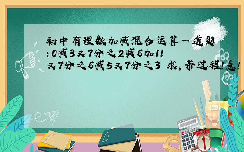 初中有理数加减混合运算一道题：0减3又7分之2减6加11又7分之6减5又7分之3 求,带过程!急!