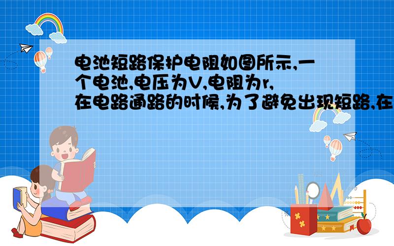 电池短路保护电阻如图所示,一个电池,电压为V,电阻为r,在电路通路的时候,为了避免出现短路,在电路上安装了一个电阻R,那