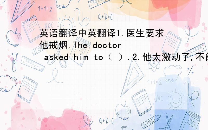 英语翻译中英翻译1.医生要求他戒烟.The doctor asked him to（ ）.2.他太激动了,不能入睡.He