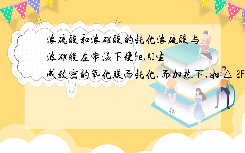 浓硫酸和浓硝酸的钝化浓硫酸与浓硝酸在常温下使Fe,Al生成致密的氧化膜而钝化,而加热下,如:△ 2Fe + 6H2SO4