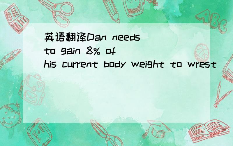 英语翻译Dan needs to gain 8% of his current body weight to wrest