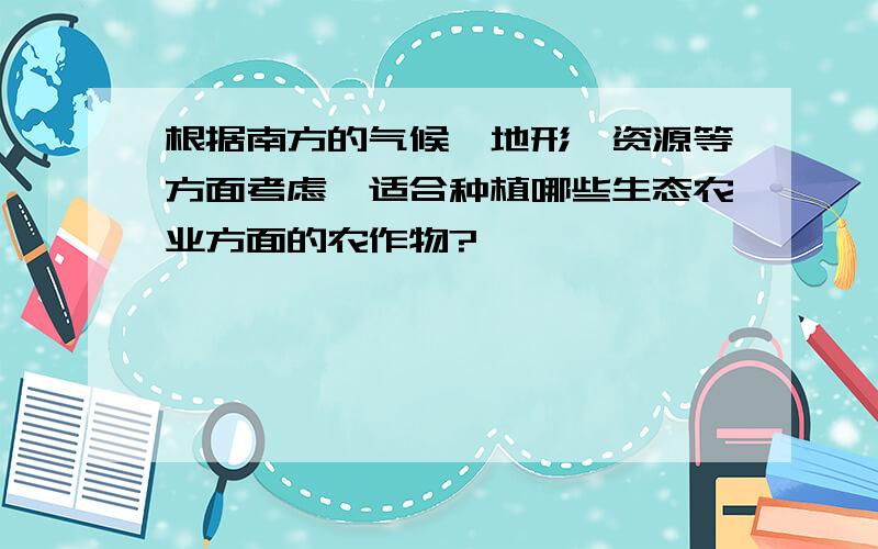 根据南方的气候,地形,资源等方面考虑,适合种植哪些生态农业方面的农作物?