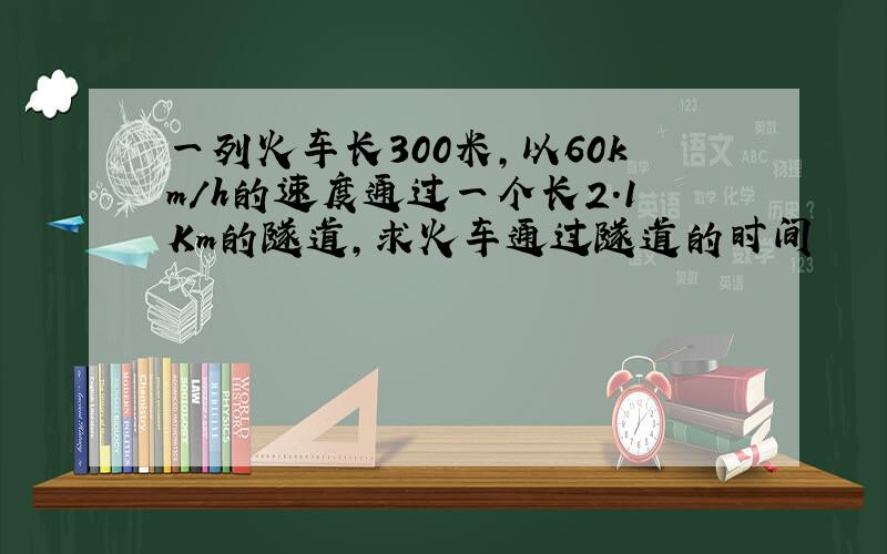 一列火车长300米,以60km/h的速度通过一个长2.1Km的隧道,求火车通过隧道的时间