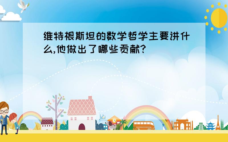 维特根斯坦的数学哲学主要讲什么,他做出了哪些贡献?