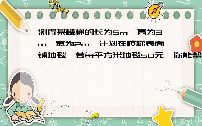 测得某楼梯的长为5m,高为3m,宽为2m,计划在楼梯表面铺地毯,若每平方米地毯50元,你能帮忙算出至少需要多少钱吗?