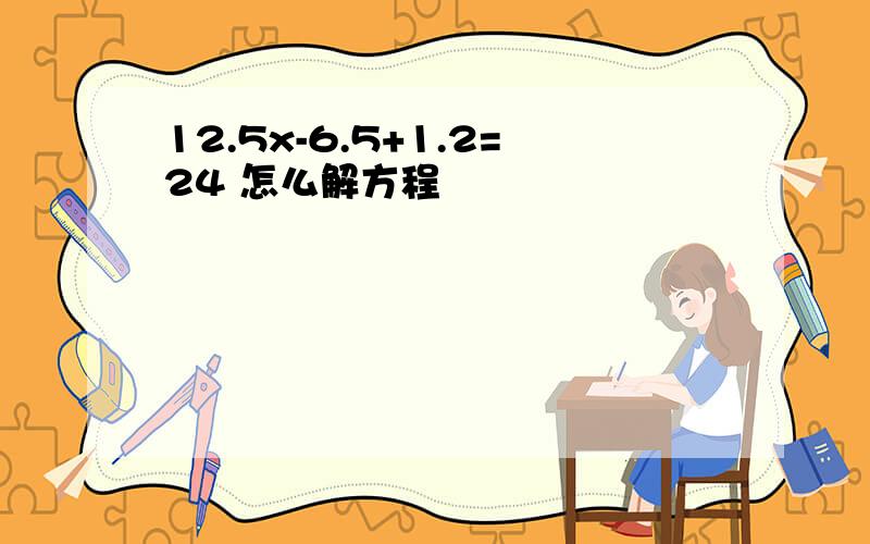 12.5x-6.5+1.2=24 怎么解方程