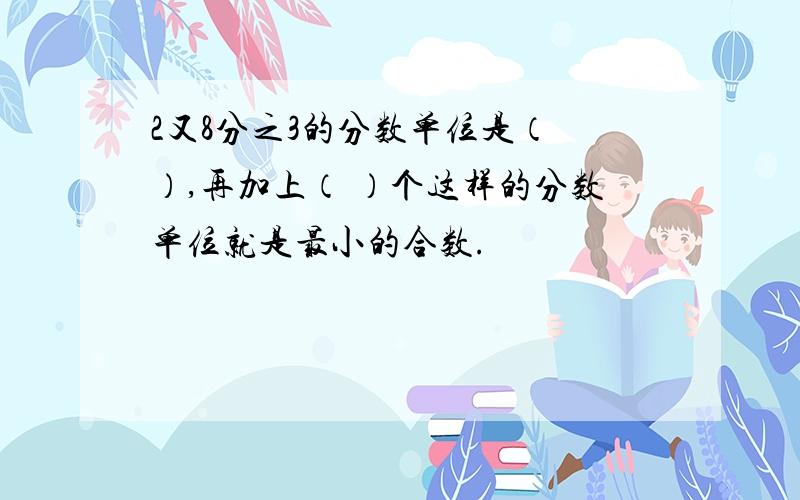 2又8分之3的分数单位是（ ）,再加上（ ）个这样的分数单位就是最小的合数.