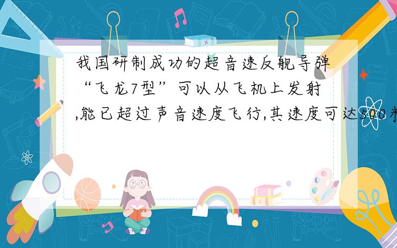 我国研制成功的超音速反舰导弹“飞龙7型”可以从飞机上发射,能已超过声音速度飞行,其速度可达500米每秒,射程可达500米