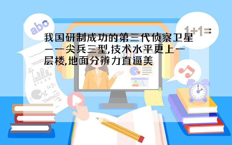 我国研制成功的第三代侦察卫星—一尖兵三型,技术水平更上一层楼,地面分辨力直逼美