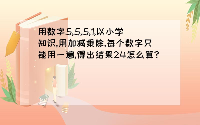 用数字5,5,5,1,以小学知识,用加减乘除,每个数字只能用一遍,得出结果24怎么算?