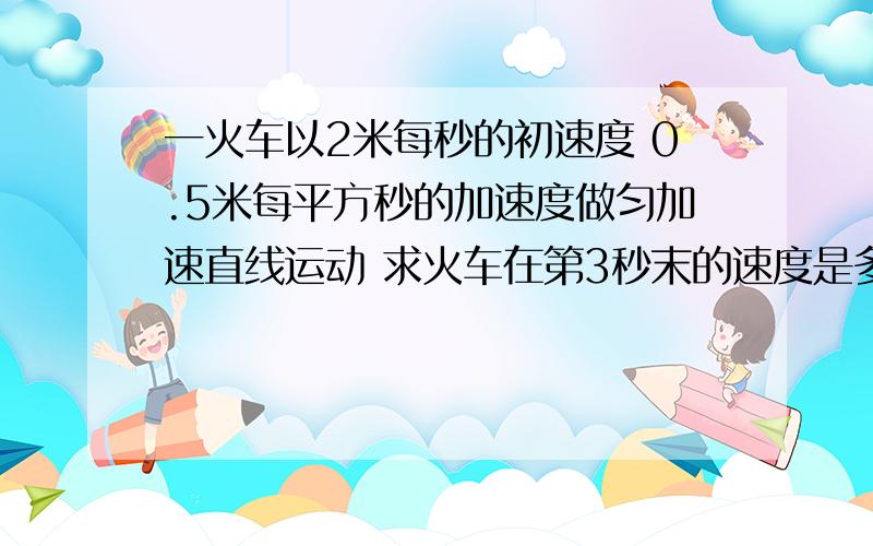 一火车以2米每秒的初速度 0.5米每平方秒的加速度做匀加速直线运动 求火车在第3秒末的速度是多少