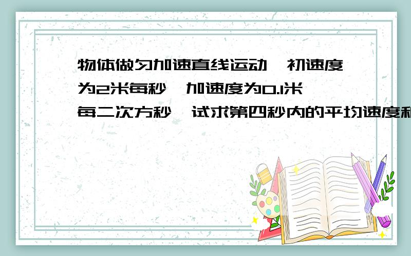 物体做匀加速直线运动,初速度为2米每秒,加速度为0.1米每二次方秒,试求第四秒内的平均速度和位移