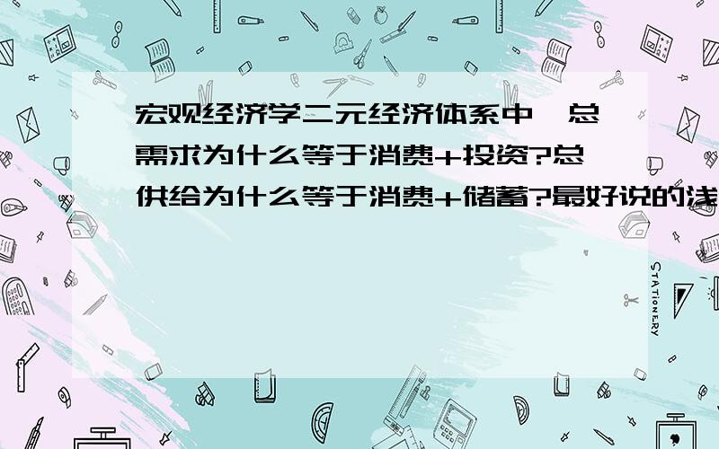 宏观经济学二元经济体系中,总需求为什么等于消费+投资?总供给为什么等于消费+储蓄?最好说的浅显易懂点