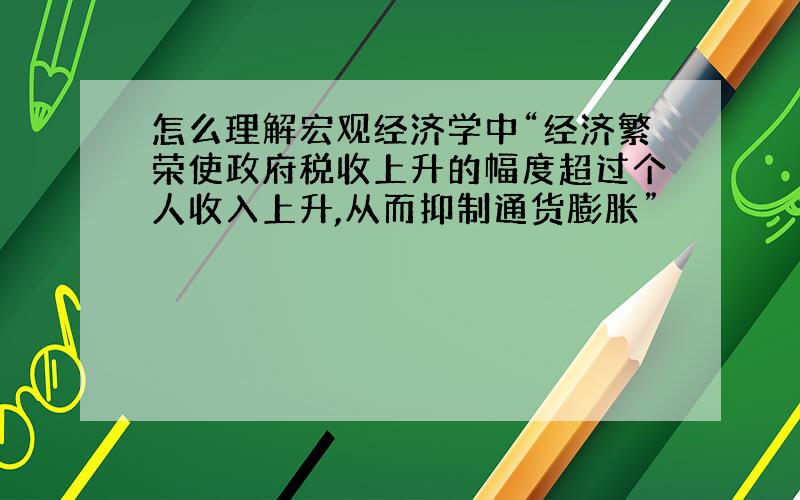 怎么理解宏观经济学中“经济繁荣使政府税收上升的幅度超过个人收入上升,从而抑制通货膨胀”