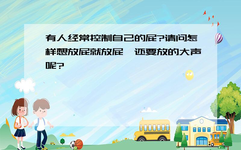 有人经常控制自己的屁?请问怎样想放屁就放屁,还要放的大声呢?