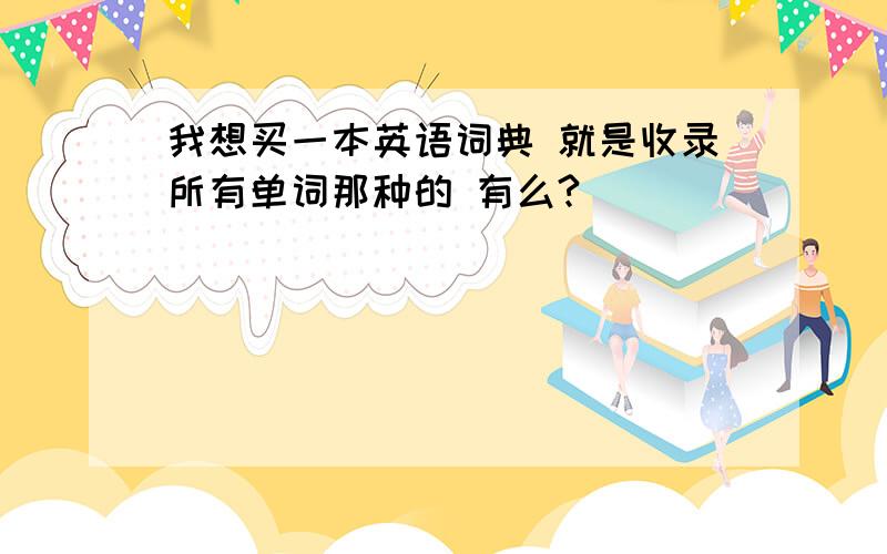 我想买一本英语词典 就是收录所有单词那种的 有么?