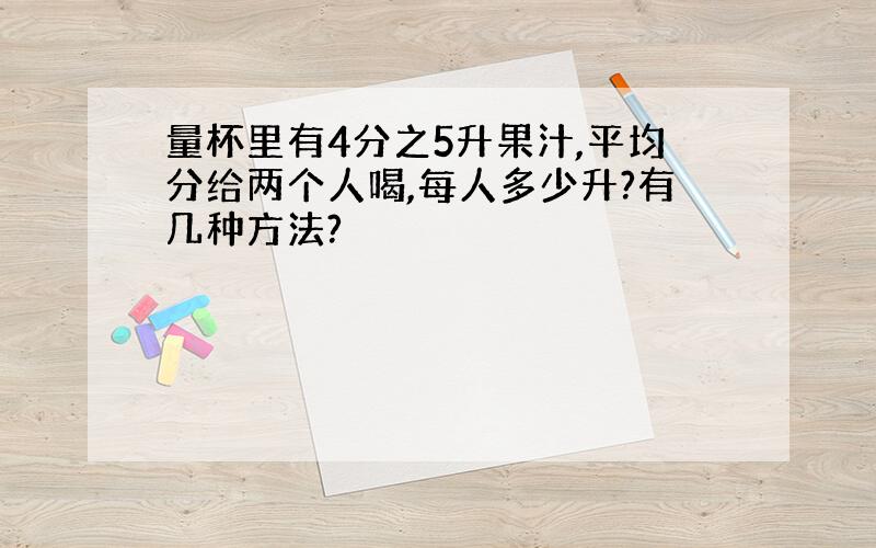 量杯里有4分之5升果汁,平均分给两个人喝,每人多少升?有几种方法?