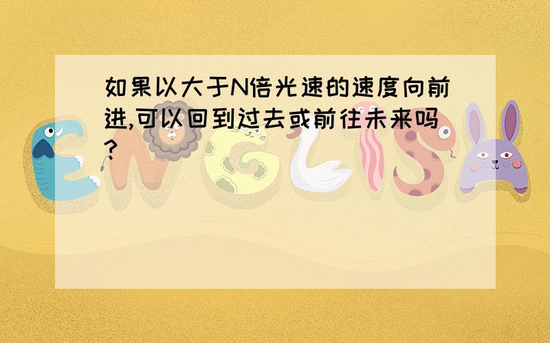 如果以大于N倍光速的速度向前进,可以回到过去或前往未来吗?