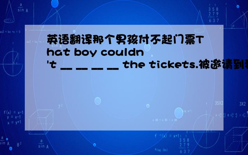 英语翻译那个男孩付不起门票That boy couldn't __ __ __ __ the tickets.被邀请到我