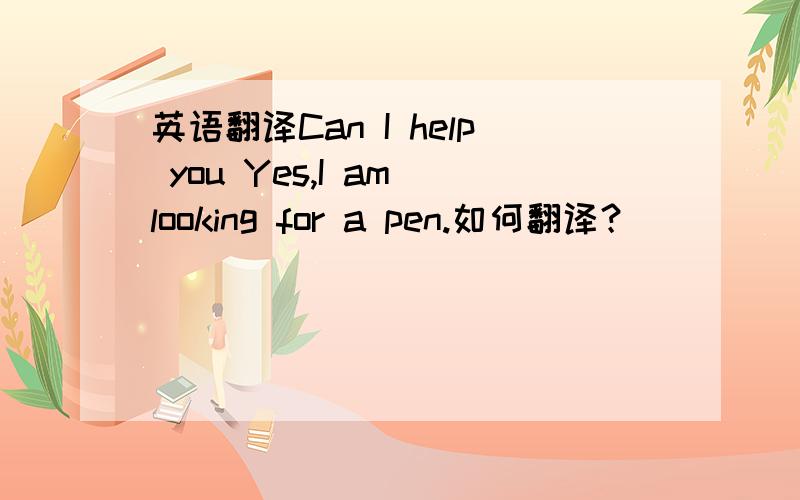 英语翻译Can I help you Yes,I am looking for a pen.如何翻译？