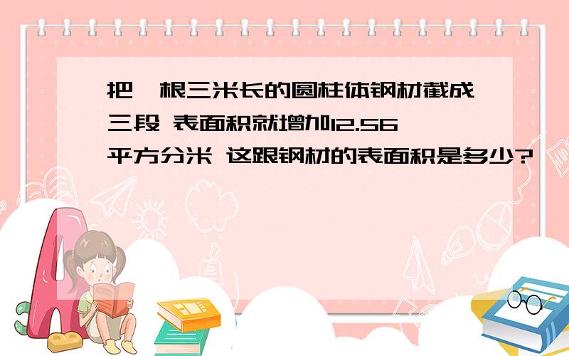 把一根三米长的圆柱体钢材截成三段 表面积就增加12.56平方分米 这跟钢材的表面积是多少?