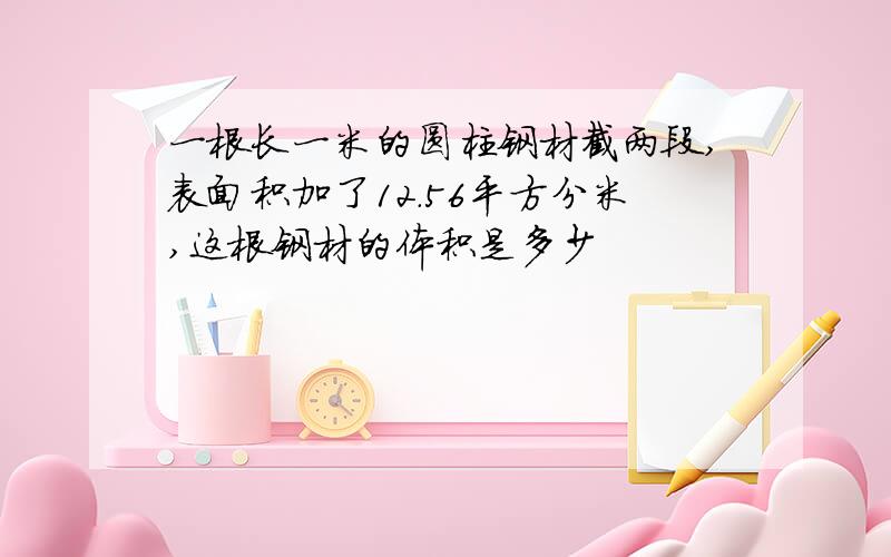 一根长一米的圆柱钢材截两段,表面积加了12.56平方分米,这根钢材的体积是多少