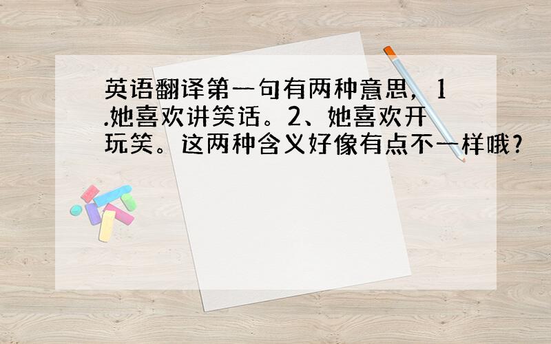 英语翻译第一句有两种意思，1.她喜欢讲笑话。2、她喜欢开玩笑。这两种含义好像有点不一样哦？