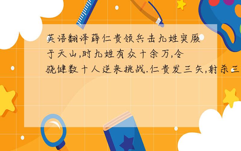 英语翻译薛仁贵领兵击九姓突厥于天山,时九姓有众十余万,令骁健数十人逆来挑战.仁贵发三矢,射杀三人,自余一时下马请降.九姓