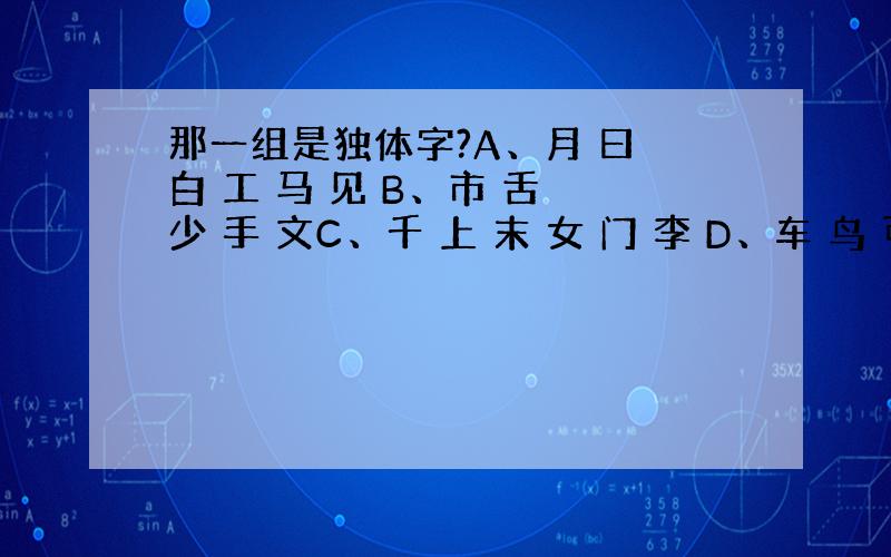 那一组是独体字?A、月 曰 白 工 马 见 B、市 舌 少 手 文C、千 上 末 女 门 李 D、车 鸟 可 象 步急.