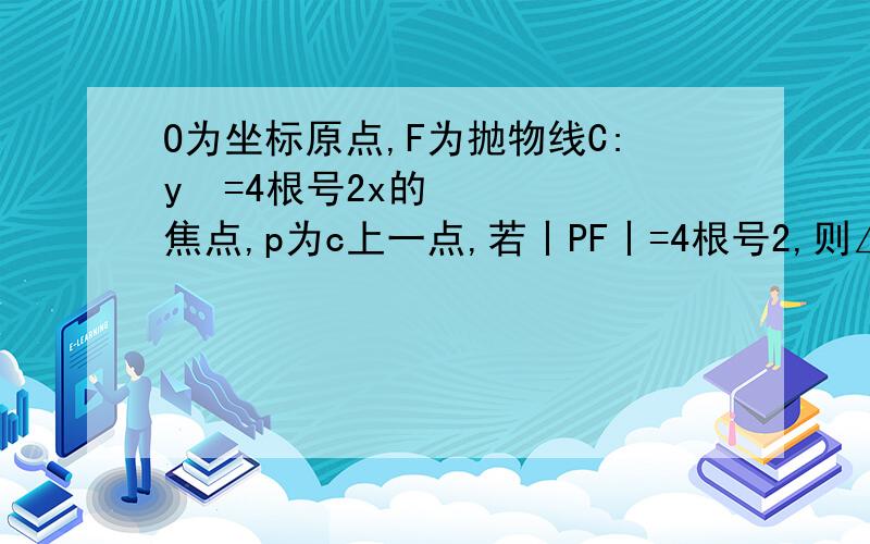 O为坐标原点,F为抛物线C:y²=4根号2x的焦点,p为c上一点,若丨PF丨=4根号2,则△POF面积为?