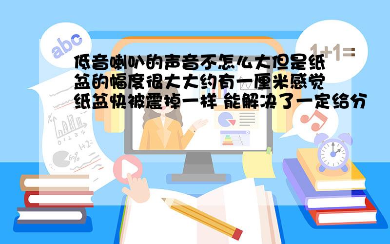 低音喇叭的声音不怎么大但是纸盆的幅度很大大约有一厘米感觉纸盆快被震掉一样 能解决了一定给分