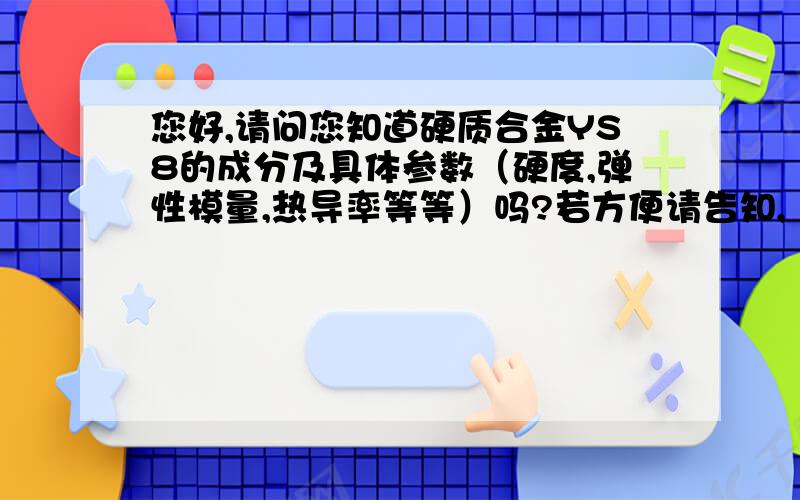 您好,请问您知道硬质合金YS8的成分及具体参数（硬度,弹性模量,热导率等等）吗?若方便请告知,