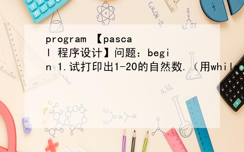 program 【pascal 程序设计】问题：begin 1.试打印出1-20的自然数.（用while do 语言）