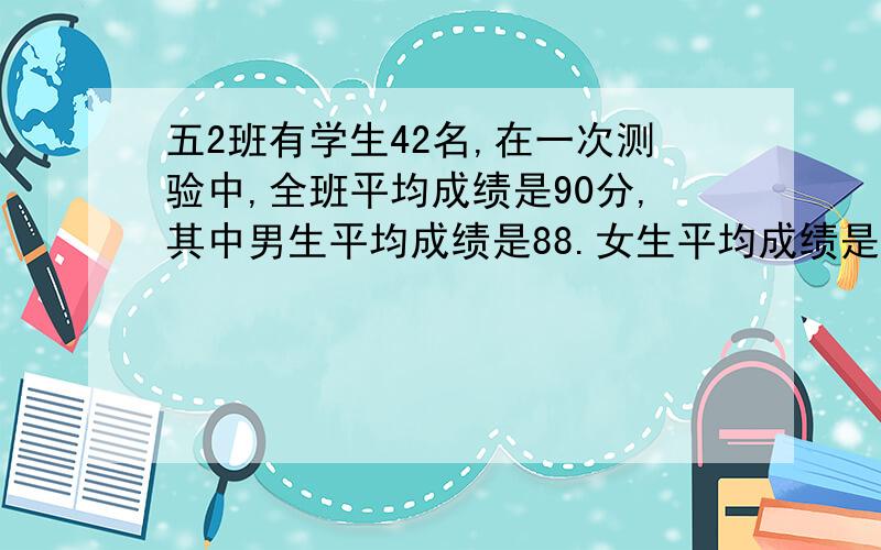 五2班有学生42名,在一次测验中,全班平均成绩是90分,其中男生平均成绩是88.女生平均成绩是92分.这个班女生有多少人