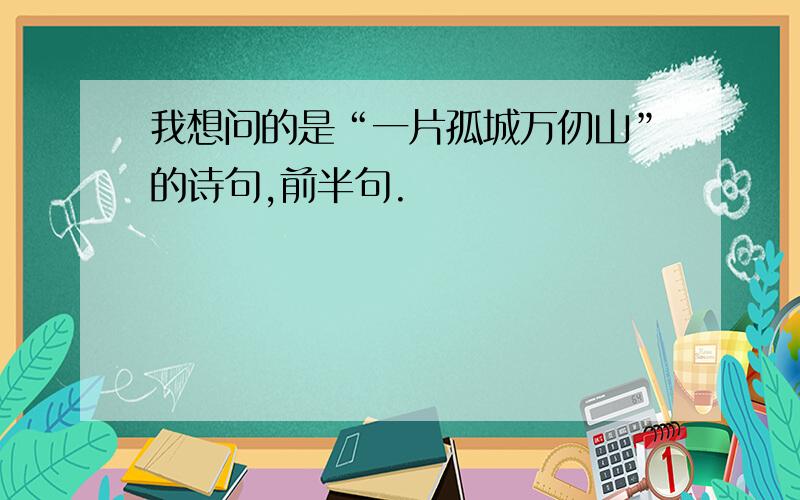 我想问的是“一片孤城万仞山”的诗句,前半句.