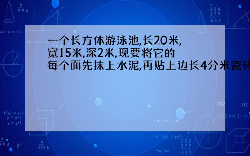 一个长方体游泳池,长20米,宽15米,深2米,现要将它的每个面先抹上水泥,再贴上边长4分米瓷砖,需要瓷砖多少块