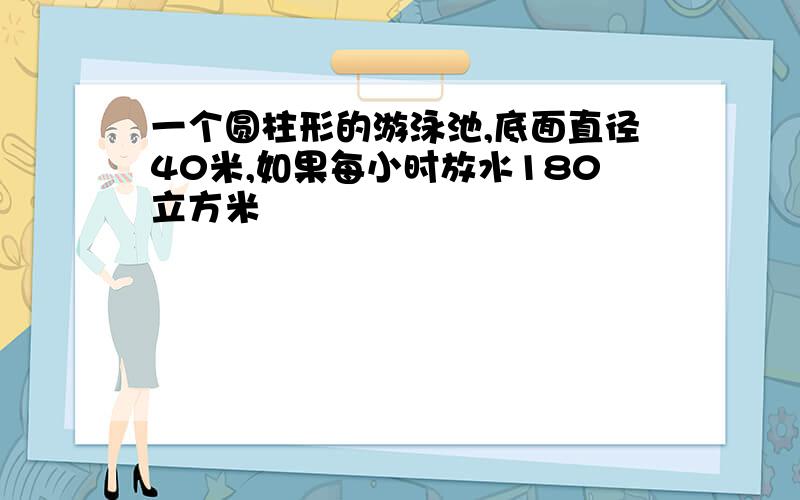 一个圆柱形的游泳池,底面直径40米,如果每小时放水180立方米