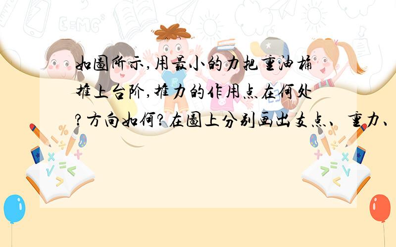 如图所示,用最小的力把重油桶推上台阶,推力的作用点在何处?方向如何?在图上分别画出支点、重力、推力