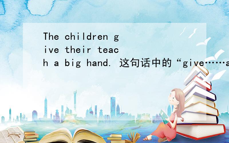 The children give their teach a big hand. 这句话中的“give……a big