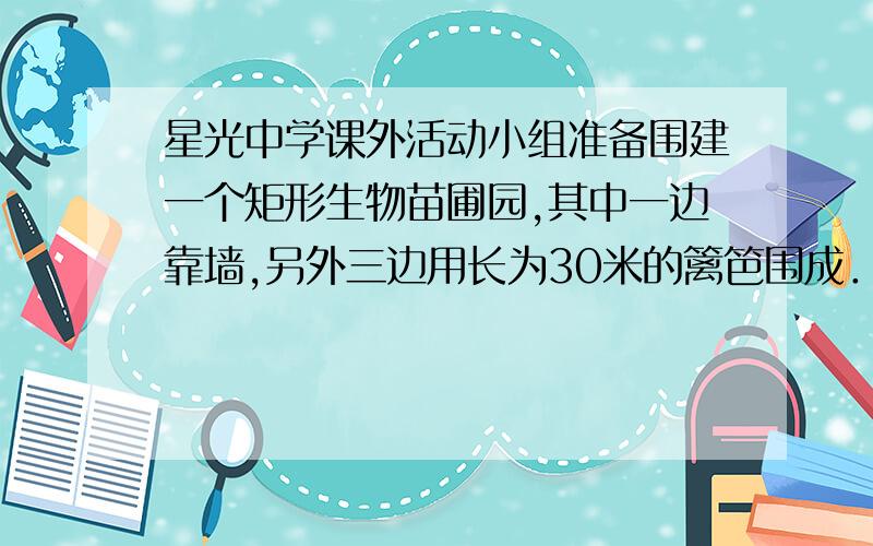 星光中学课外活动小组准备围建一个矩形生物苗圃园,其中一边靠墙,另外三边用长为30米的篱笆围成．已知墙长为18米,设这个苗