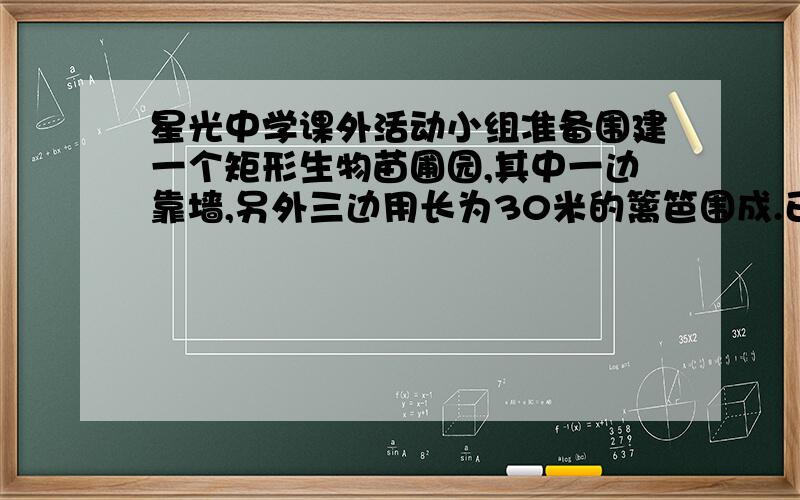 星光中学课外活动小组准备围建一个矩形生物苗圃园,其中一边靠墙,另外三边用长为30米的篱笆围成.已知墙长为