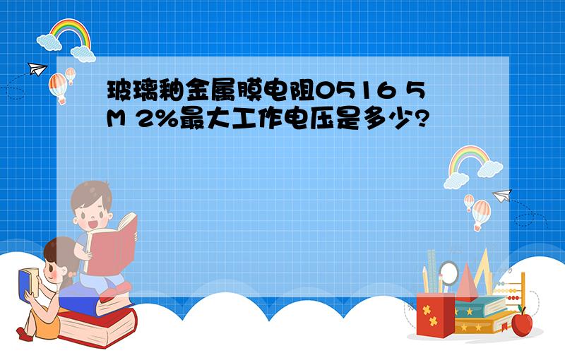 玻璃釉金属膜电阻0516 5M 2%最大工作电压是多少?