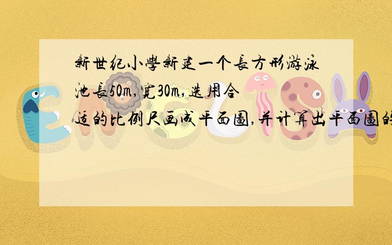 新世纪小学新建一个长方形游泳池长50m,宽30m,选用合适的比例尺画成平面图,并计算出平面图的面积.