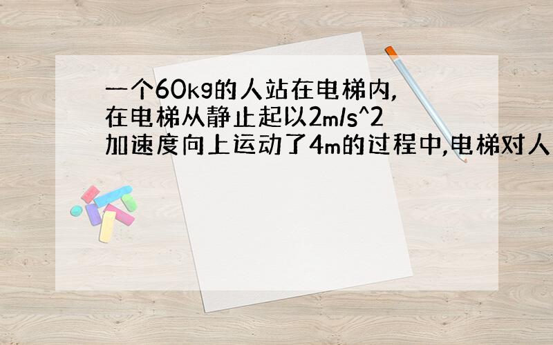 一个60kg的人站在电梯内,在电梯从静止起以2m/s^2加速度向上运动了4m的过程中,电梯对人做的功