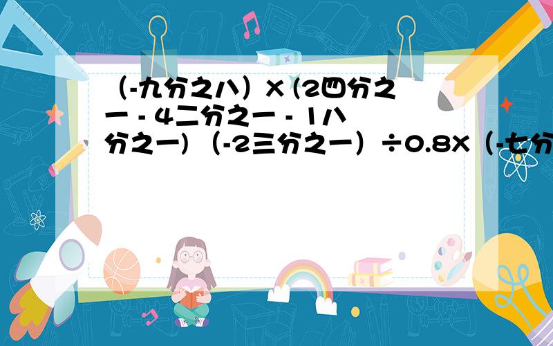 （-九分之八）X (2四分之一 - 4二分之一 - 1八分之一) （-2三分之一）÷0.8X（-七分之六）