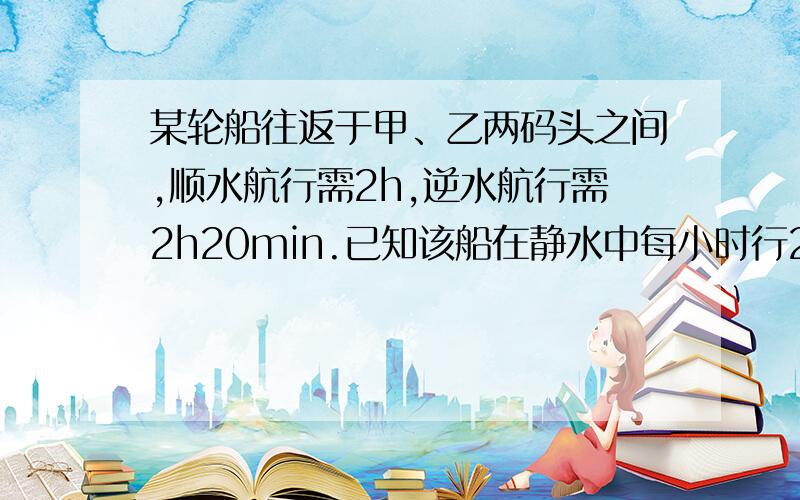 某轮船往返于甲、乙两码头之间,顺水航行需2h,逆水航行需2h20min.已知该船在静水中每小时行26km,求水流速度和甲