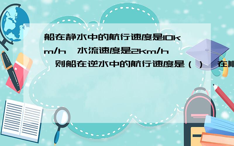 船在静水中的航行速度是10km/h,水流速度是2km/h,则船在逆水中的航行速度是（）,在顺水中的航行速度是（）